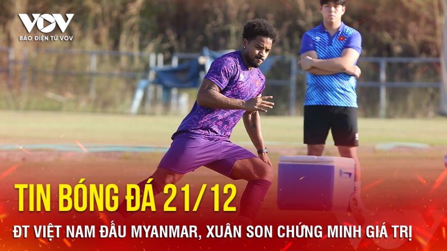 Tin bóng đá 21/12: ĐT Việt Nam đấu Myanmar, Xuân Son chứng minh giá trị